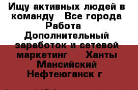 Ищу активных людей в команду - Все города Работа » Дополнительный заработок и сетевой маркетинг   . Ханты-Мансийский,Нефтеюганск г.